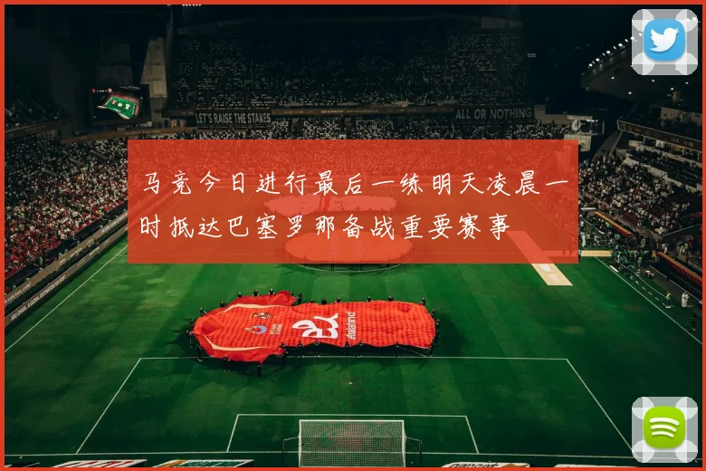 马竞今日进行最后一练明天凌晨一时抵达巴塞罗那备战重要赛事