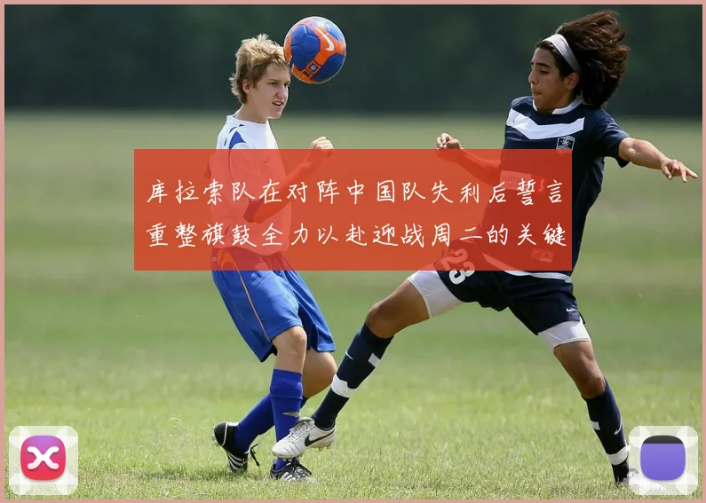 库拉索队在对阵中国队失利后誓言重整旗鼓全力以赴迎战周二的关键比赛