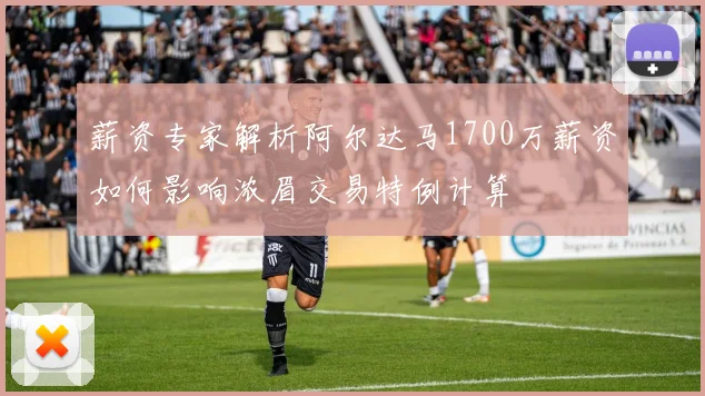 薪资专家解析阿尔达马1700万薪资如何影响浓眉交易特例计算