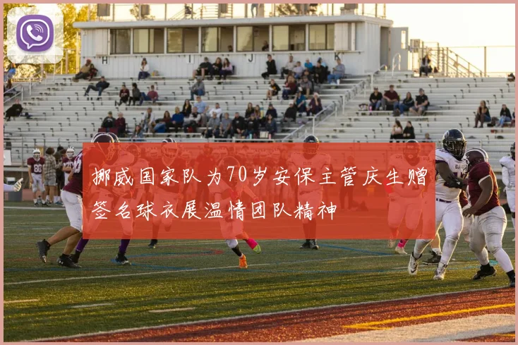 挪威国家队为70岁安保主管庆生赠签名球衣展温情团队精神