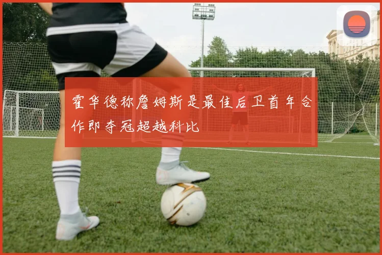 霍华德称詹姆斯是最佳后卫首年合作即夺冠超越科比