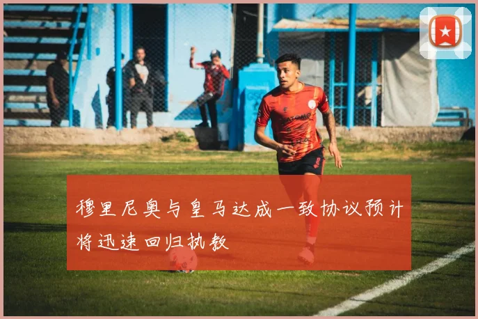 穆里尼奥与皇马达成一致协议预计将迅速回归执教