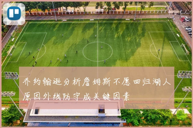 乔约翰逊分析詹姆斯不愿回归湖人原因外线防守成关键因素