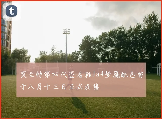 莫兰特第四代签名鞋Ja4梦魇配色将于八月十三日正式发售