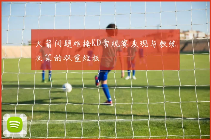 火箭问题难掩KD常规赛表现与教练决策的双重短板