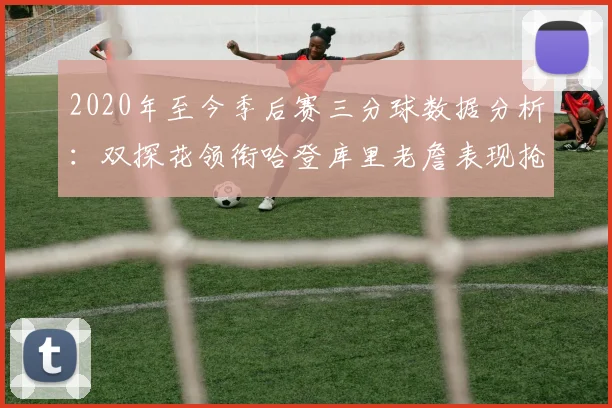 2020年至今季后赛三分球数据分析：双探花领衔哈登库里老詹表现抢眼