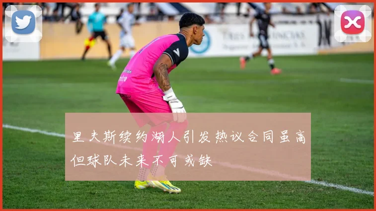 里夫斯续约湖人引发热议合同虽高但球队未来不可或缺