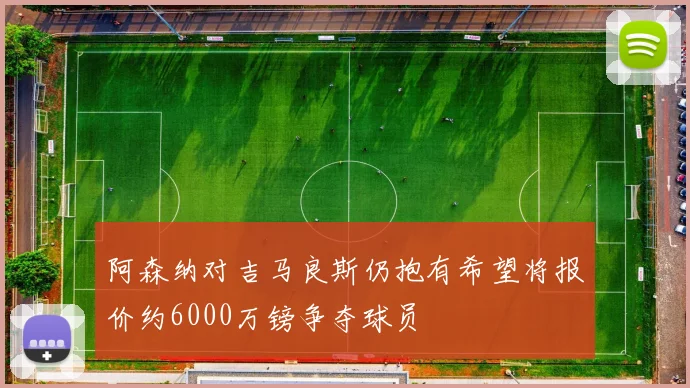 阿森纳对吉马良斯仍抱有希望将报价约6000万镑争夺球员