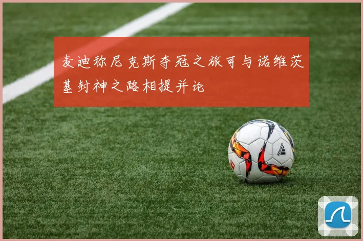麦迪称尼克斯夺冠之旅可与诺维茨基封神之路相提并论