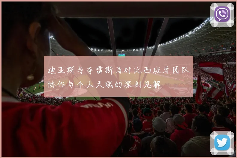 迪亚斯与夸雷斯马对比西班牙团队协作与个人天赋的深刻见解