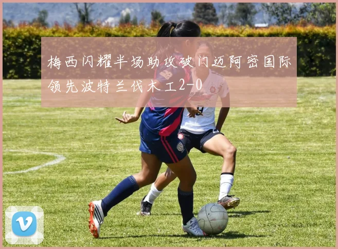 梅西闪耀半场助攻破门迈阿密国际领先波特兰伐木工2-0