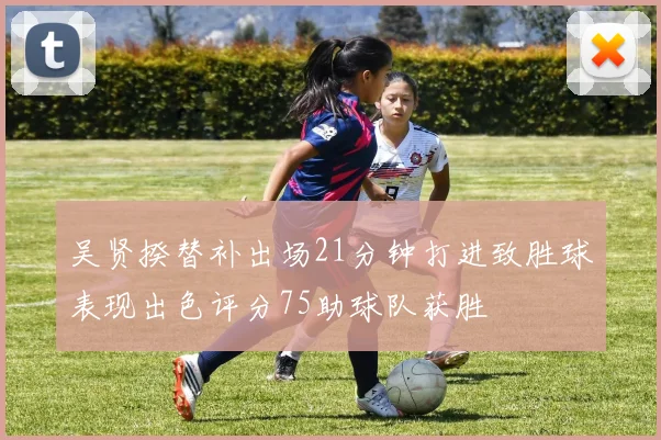吴贤揆替补出场21分钟打进致胜球表现出色评分75助球队获胜