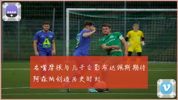 名嘴摩根与儿子合影布达佩斯期待阿森纳创造历史时刻
