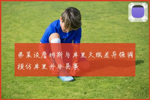 弗莱谈詹姆斯与库里天赋差异强调模仿库里并非易事