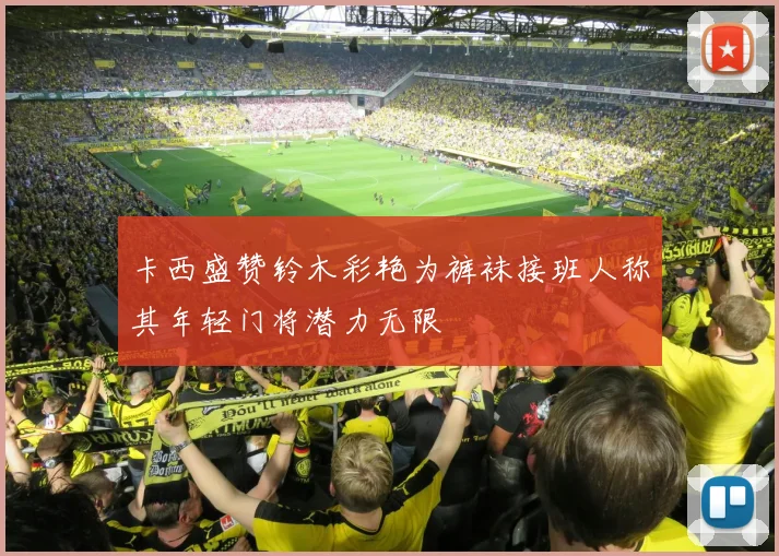 卡西盛赞铃木彩艳为裤袜接班人称其年轻门将潜力无限