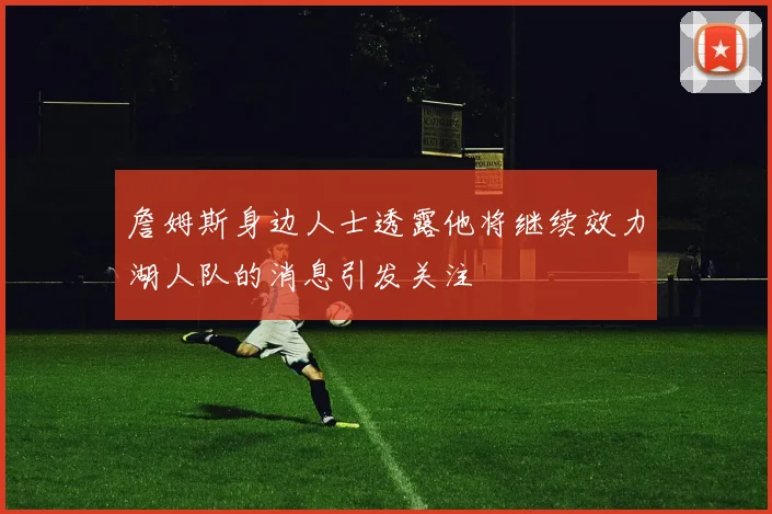 詹姆斯身边人士透露他将继续效力湖人队的消息引发关注