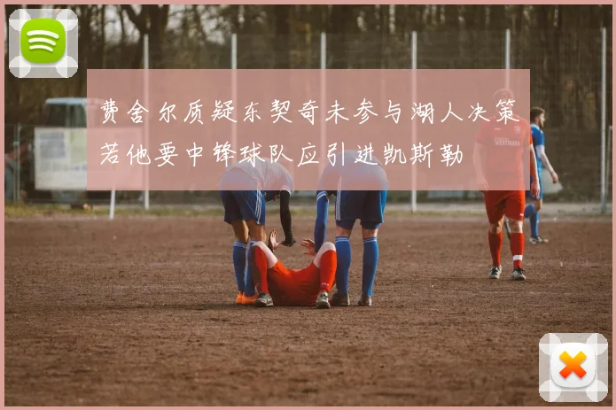 费舍尔质疑东契奇未参与湖人决策若他要中锋球队应引进凯斯勒