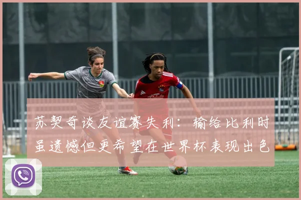 苏契奇谈友谊赛失利：输给比利时虽遗憾但更希望在世界杯表现出色