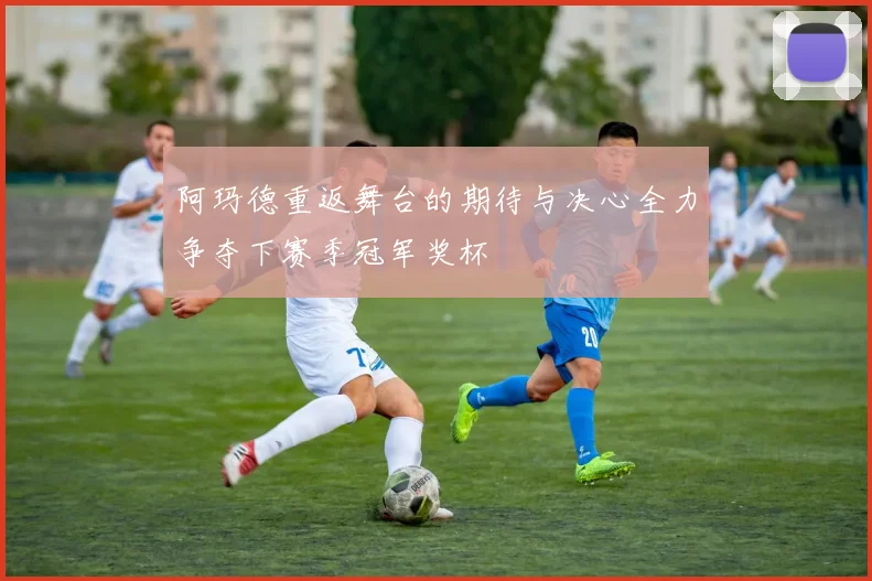 阿玛德重返舞台的期待与决心全力争夺下赛季冠军奖杯