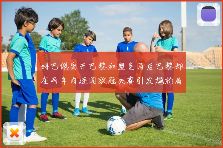 姆巴佩离开巴黎加盟皇马后巴黎却在两年内连闯欧冠决赛引发尴尬局面