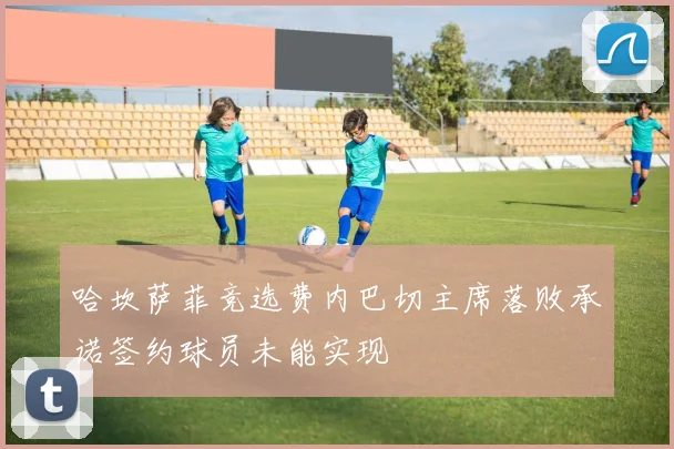 哈坎萨菲竞选费内巴切主席落败承诺签约球员未能实现