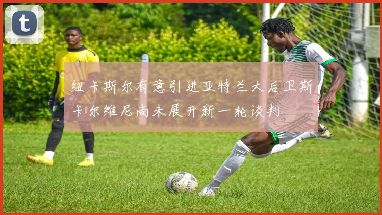 纽卡斯尔有意引进亚特兰大后卫斯卡尔维尼尚未展开新一轮谈判