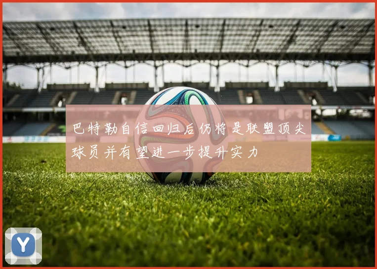 巴特勒自信回归后仍将是联盟顶尖球员并有望进一步提升实力