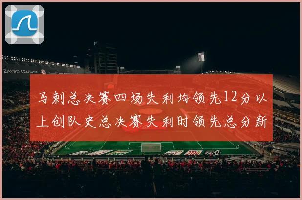 马刺总决赛四场失利均领先12分以上创队史总决赛失利时领先总分新纪录