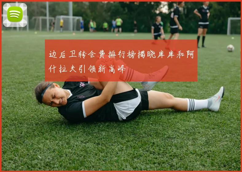 边后卫转会费排行榜揭晓库库和阿什拉夫引领新高峰