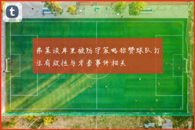 弗莱谈库里被防守策略称赞球队打法有效性与牙套事件相关