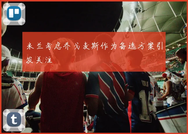 米兰考虑乔戈麦斯作为备选方案引发关注