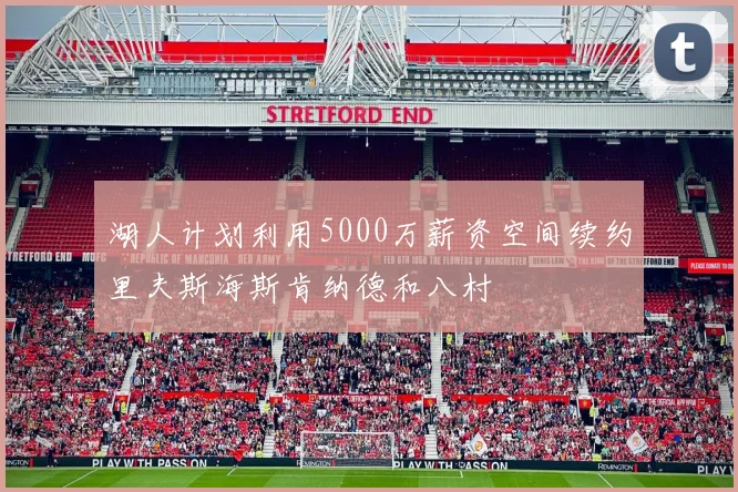 湖人计划利用5000万薪资空间续约里夫斯海斯肯纳德和八村