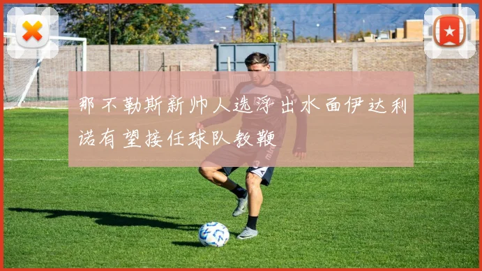 那不勒斯新帅人选浮出水面伊达利诺有望接任球队教鞭