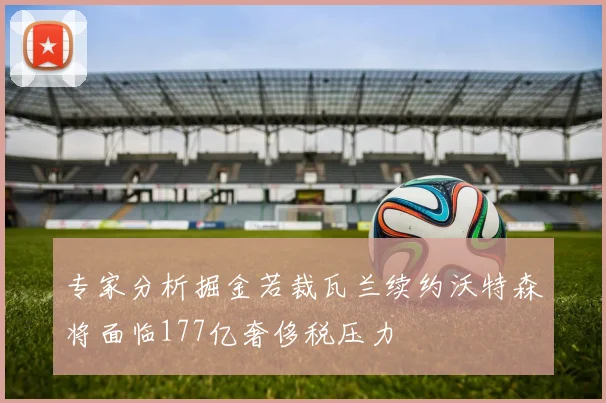 专家分析掘金若裁瓦兰续约沃特森将面临177亿奢侈税压力