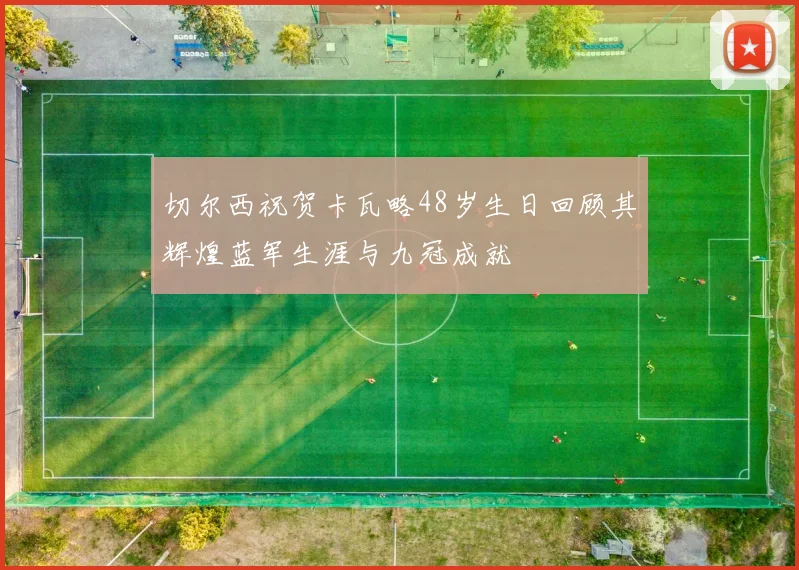切尔西祝贺卡瓦略48岁生日回顾其辉煌蓝军生涯与九冠成就
