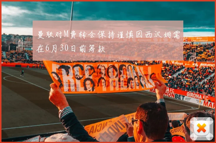 曼联对M费转会保持谨慎因西汉姆需在6月30日前筹款