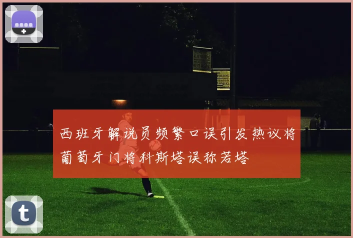 西班牙解说员频繁口误引发热议将葡萄牙门将科斯塔误称若塔